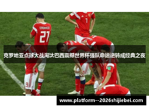 克罗地亚点球大战淘汰巴西震撼世界杯强队命运逆转成经典之夜 克罗地亚点球大战淘汰巴西震撼世界杯强队命运逆转成经典之夜