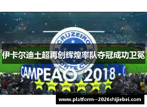 伊卡尔迪土超再创辉煌率队夺冠成功卫冕