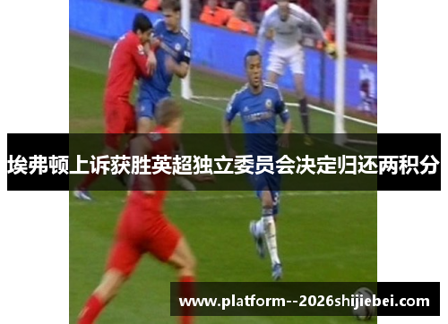 埃弗顿上诉获胜英超独立委员会决定归还两积分 埃弗顿上诉获胜英超独立委员会决定归还两积分