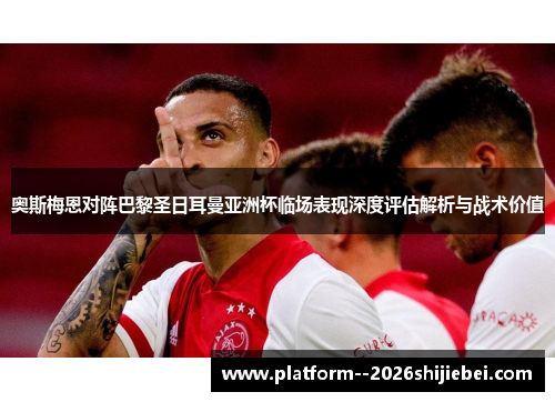 奥斯梅恩对阵巴黎圣日耳曼亚洲杯临场表现深度评估解析与战术价值 奥斯梅恩对阵巴黎圣日耳曼亚洲杯临场表现深度评估解析与战术价值