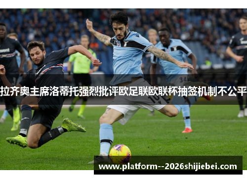 拉齐奥主席洛蒂托强烈批评欧足联欧联杯抽签机制不公平 拉齐奥主席洛蒂托强烈批评欧足联欧联杯抽签机制不公平
