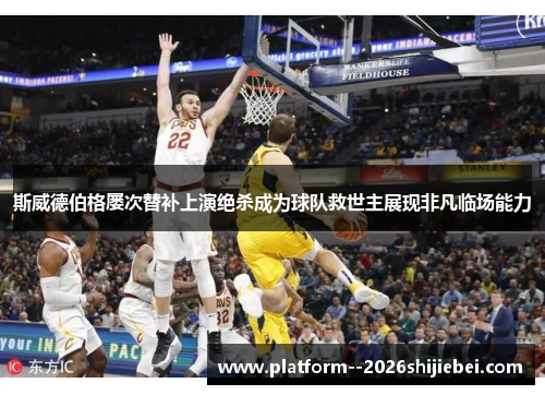 斯威德伯格屡次替补上演绝杀成为球队救世主展现非凡临场能力 斯威德伯格屡次替补上演绝杀成为球队救世主展现非凡临场能力
