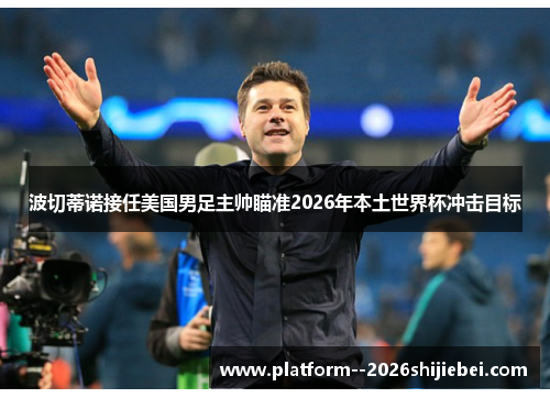 波切蒂诺接任美国男足主帅瞄准2026年本土世界杯冲击目标