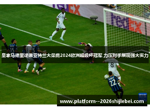 皇家马德里逆袭亚特兰大荣膺2024欧洲超级杯冠军 力压对手展现强大实力 皇家马德里逆袭亚特兰大荣膺2024欧洲超级杯冠军 力压对手展现强大实力
