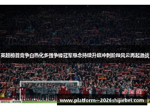 英超榜首竞争白热化多强争锋冠军悬念持续升级冲刺阶段风云再起激战