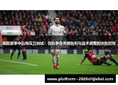 英超赛季中后段压力测试：各队争夺关键胜利与战术调整的决胜时刻