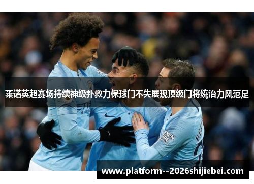 莱诺英超赛场持续神级扑救力保球门不失展现顶级门将统治力风范足