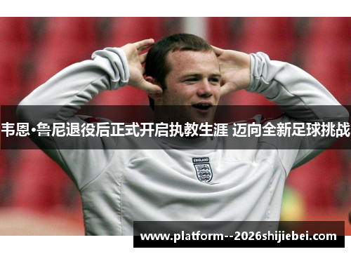 韦恩·鲁尼退役后正式开启执教生涯 迈向全新足球挑战 韦恩·鲁尼退役后正式开启执教生涯 迈向全新足球挑战