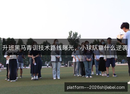 升班黑马青训技术路线曝光,小球队靠什么逆袭 升班黑马青训技术路线曝光,小球队靠什么逆袭